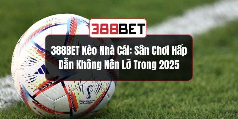 388BET Kèo Nhà Cái: Sân Chơi Hấp Dẫn Không Nên Lỡ Trong 2025