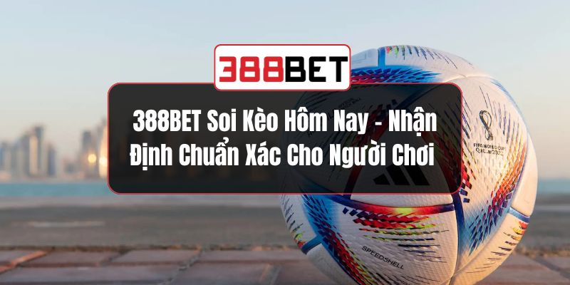 388BET Soi Kèo Hôm Nay – Nhận Định Chuẩn Xác Cho Người Chơi 