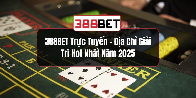 388BET Trực Tuyến – Địa Chỉ Giải Trí Hot Nhất Năm 2025