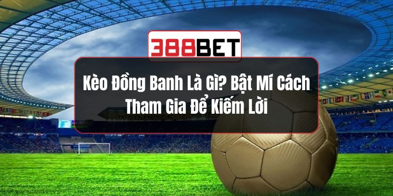 Kèo Đồng Banh Là Gì? Bật Mí Cách Tham Gia Để Kiếm Lời